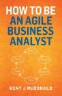How To Be An Agile Business Analyst By Kent J. McDonald Cover Image