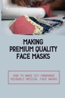 Making Premium Quality Face Masks: How To Make Diy Homemade Reusable Medical Face Masks: Why Is The Medical Face Mask An Indispensable Tool By Alfonso Sesma Cover Image
