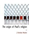 The Origin of Paul's Religion .. By J. Gresham Machen Cover Image