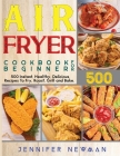 Air Fryer Cookbook for Beginners: 500 Instant, Healthy, Delicious Recipes To Fry, Roast, Grill and Bake Cover Image