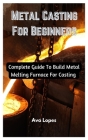 Metal Casting For Beginners: Complete Guide To Build Metal Melting Furnace For Casting By Ava Lopes Cover Image