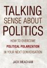 Talking Sense about Politics: How to Overcome Political Polarization in Your Next Conversation By Jack Meacham Cover Image