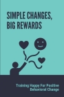Simple Changes, Big Rewards: Training Happy For Positive Behavioral Change: Live Our Ideal Lives By Tawanda Kliewer Cover Image