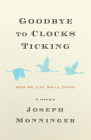 Goodbye to Clocks Ticking: How We Live While Dying Cover Image