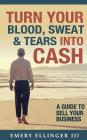 Turn Your Blood, Sweat & Tears Into Cash: A Guide To Sell Your Business By Emery Ellinger III Cover Image