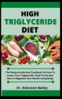High Triglyceride Diet: The Recipe Guide And Cookbook On How To Lower Your Triglyceride, Food To Eat And How To Regulate Your Health Completel By Atkinson Bailey Cover Image