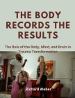The Body Records the Results: The Role of the Body, Mind, and Brain in Trauma Transformation By Richard Weber Cover Image