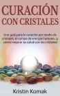 Curación con Cristales: Una guía para la curación por medio de cristales, el campo de energía humano, ¡y cómo mejorar su salud con los cristal By Kristin Komak Cover Image