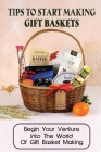 Tips To Start Making Gift Baskets: Begin Your Venture Into The World Of Gift Basket Making: How To Make Baskets On A Budget By Aaron Beierle Cover Image