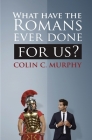 What Have The Romans Ever Done For Us?: 30 ways in which the ancient Romans influence our lives today. By Colin C. Murphy Cover Image