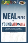 Meal Preps for Young Athletes: Healthy Sports Nutrient-Rich Recipes for Growing Champions By Katrice D. Yates Cover Image