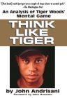 Think Like Tiger: An Analysis of Tiger Woods' Mental Game By John Andrisani, John Anseimo (Foreword by) Cover Image