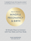 Mindful Pregnancy and Birth: 30 Simple Ways to Connect with Your Baby and Your Body By Sian Warriner, Mark Pallis Cover Image
