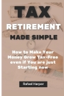 Tax Retirement Made Simple: How to make your money Grow Tax-Free even if you are just Starting now Cover Image