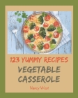 123 Yummy Vegetable Casserole Recipes: A Yummy Vegetable Casserole Cookbook You Will Need Cover Image