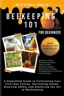 Beekeeping 101 for Beginners: A Simplified Guide to Cultivating Your First Bee Colony, Harvesting Honey, Ensuring Safety and Mastering the Art of Be Cover Image