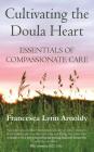 Cultivating the Doula Heart: Essentials of Compassionate Care By Francesca Lynn Arnoldy, Robert E. Gramling (Foreword by) Cover Image