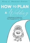 How to Plan a Wedding: A Roadmap to Guide You from Engagement to I Do By Risa J. Weaver-Enion Cover Image