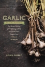Garlic, an Edible Biography: The History, Politics, and Mythology behind the World's Most Pungent Food--with over 100 Recipes By Robin Cherry Cover Image
