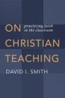 On Christian Teaching: Practicing Faith in the Classroom By David I. Smith Cover Image