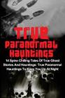 True Paranormal Hauntings: 14 Spine Chilling Tales Of True Ghost Stories And Hauntings: True Paranormal Hauntings To Keep You Up At Night Cover Image