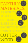 Earthly Materials: Journeys Through Our Bodies' Emissions, Excretions, and Disintegrations By Cutter Wood Cover Image