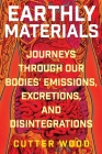 Earthly Materials: Journeys Through Our Bodies' Emissions, Excretions, and Disintegrations By Cutter Wood Cover Image