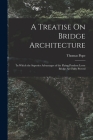 A Treatise On Bridge Architecture: In Which the Superior Advantages of the Flying Pendent Lever Bridge Are Fully Proved By Thomas Pope Cover Image