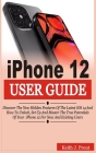 iPhone 12 User Guide: Discover the New Hidden Features Of the Latest iOS 14 and How to Unlock, Set Up And Master the True Potential Of Your Cover Image