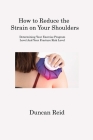 How to Reduce the Strain on Your Shoulders: Determining Your Exercise Program Level And Your Fracture Risk Level By Duncan Reid Cover Image