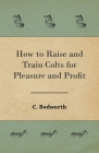 How to Raise and Train Colts for Pleasure and Profit By C. Bodworth Cover Image