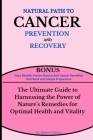 Natural Path to Cancer Prevention and Recovery: The Ultimate Guide to Harnessing the Power of Nature's Remedies for Optimal Health and Vitality By Robert Dickson Cover Image