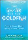 The Shark and the Goldfish: Positive Ways to Thrive During Waves of Change By Jon Gordon Cover Image