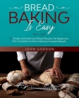 Bread Baking Is Easy: 77 Simple and Delicious Bread Recipes for Beginners. The Complete Guide to Baking Kneaded Breads. The Bread Machine Co By John Gordon Cover Image