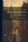 La Centralisation: Suite À L'individu Et L'état... By Charles Brook DuPont-White Cover Image