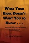 What Your Bank Doesn't Want You to Know . . .: . . .about Where to Invest Your Money Cover Image