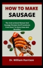 How To Make Sausage: The Instructional Manual On Sausage Recipes And Procedures From Start To Done (Uses And Benefits) By William Harrison Cover Image