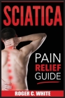 Sciatica: Pain Relief Guide By Roger C. White Cover Image