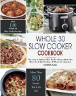 Whole 30 Slow Cooker Cookbook: Over 110 Top Easy & Delicious Slow Cooker Recipes Made for Your Crock-Pot Cooking At Home Or Anywhere Cover Image