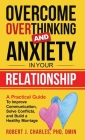 Overcome Overthinking and Anxiety in Your Relationship: A Practical Guide to Improve Communication, Solve Conflicts and Build a Healthy Marriage By Robert J. Charles Cover Image