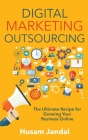 Digital Marketing Outsourcing: The Ultimate Recipe for Growing Your Business Online By Husam Jandal Cover Image