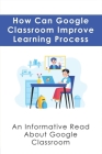 How Can Google Classroom Improve Learning Process: An Informative Read About Google Classroom: Smarter Ways To Use Google Classroom By Mathew Dembowski Cover Image