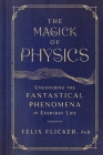 The Magick of Physics: Uncovering the Fantastical Phenomena in Everyday Life By Felix Flicker Cover Image