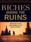 Riches Among the Ruins: Adventures in the Dark Corners of the Global Economy By Robert P. Smith, Peter Zheutlin (With) Cover Image