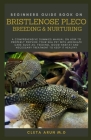 Beginners Guide Book on Bristlenose Pleco Breeding & Nurturing: A Comprehensive Dummies Manual on How to Properly Provide Your Sea Pet with Adequate C By Cleta Arun M. D. Cover Image