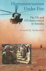 Humanitarianism Under Fire: The US and UN Intervention in Somalia By Kenneth R. Rutherford, Ken Rutherford Cover Image