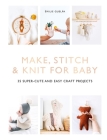 Make, Stitch & Knit For Baby: 35 super-cute and easy craft projects Cover Image