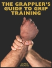 The Grappler's Guide to Grip Training By Daniel Strauss Cover Image