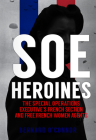 SOE Heroines: The Special Operations Executive's French Section and Free French Women Agents By Bernard O'Connor Cover Image