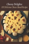 Cheesy Delights: 100 Delicious Cheese-Based Recipes By Ophelia Marigold Sinclair Cover Image